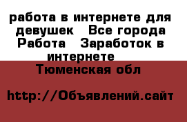 работа в интернете для девушек - Все города Работа » Заработок в интернете   . Тюменская обл.